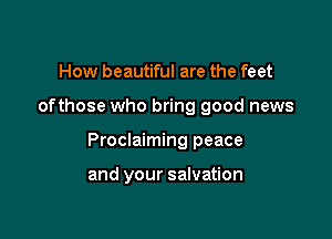 How beautiful are the feet

ofthose who bring good news

Proclaiming peace

and your salvation