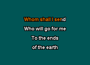 Whom shall I send

Who will go for me

To the ends
ofthe earth