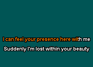 I can feel your presence here with me

Suddenly I'm lost within your beauty
