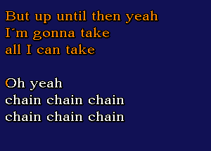 But up until then yeah
I'm gonna take
all I can take

Oh yeah
chain chain chain
chain chain chain
