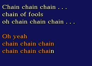 Chain chain chain . . .
chain of fools
oh chain chain chain . . .

Oh yeah
chain chain chain
chain chain chain