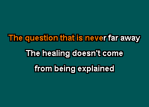 The question that is never far away

The healing doesn't come

from being explained