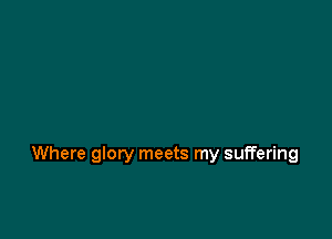 Where glory meets my suffering