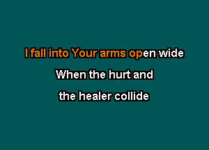 I fall into Your arms open wide

When the hurt and

the healer collide