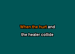 When the hurt and

the healer collide