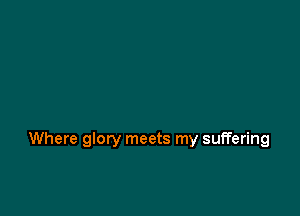 Where glory meets my suffering