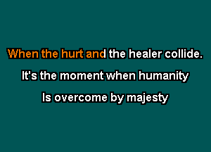 When the hurt and the healer collide.

It's the moment when humanity

ls overcome by majesty