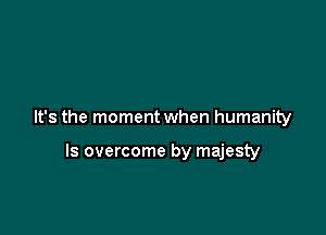 It's the moment when humanity

ls overcome by majesty