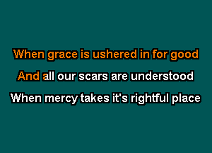 When grace is ushered in for good
And all our scars are understood

When mercy takes it's rightful place