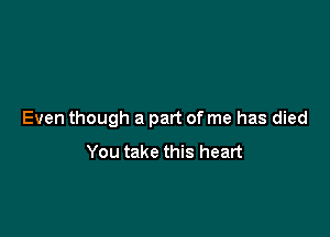 Even though a part of me has died

You take this heart