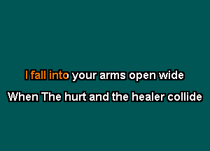 I fall into your arms open wide

When The hurt and the healer collide