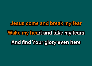 Jesus come and break my fear

Wake my heart and take my tears

And f'md Your glory even here