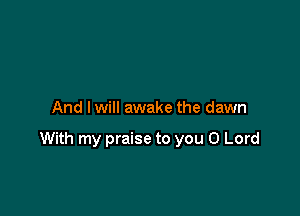 And I will awake the dawn

With my praise to you O Lord