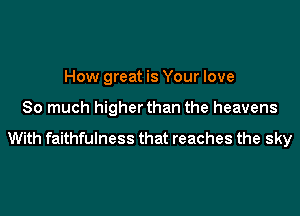 How great is Your love

So much higher than the heavens

With faithfulness that reaches the sky