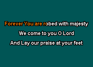 Forever You are robed with majesty

We come to you O Lord

And Lay our praise at your feet