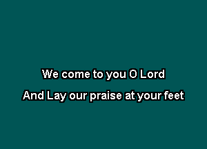 We come to you O Lord

And Lay our praise at your feet