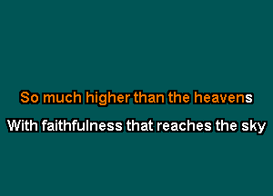 So much higher than the heavens

With faithfulness that reaches the sky