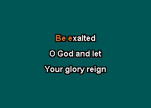 Be exalted
0 God and let

Your glory reign