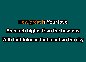 How great is Your love

So much higher than the heavens

With faithfulness that reaches the sky