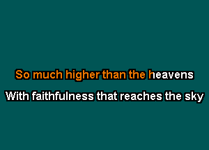 So much higher than the heavens

With faithfulness that reaches the sky