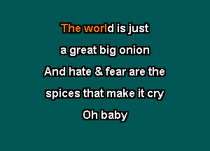 The world is just
a great big onion
And hate 8 fear are the

spices that make it cry
Oh baby