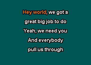 Hey world, we got a
great big job to do

Yeah, we need you

And everybody

pull us through