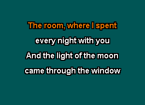 The room, where I spent

every night with you
And the light of the moon

came through the window