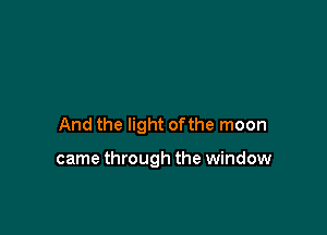 And the light of the moon

came through the window