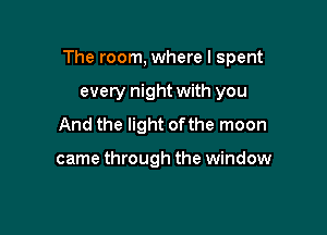 The room, where I spent

every night with you
And the light of the moon

came through the window