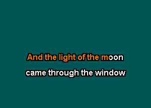 And the light of the moon

came through the window