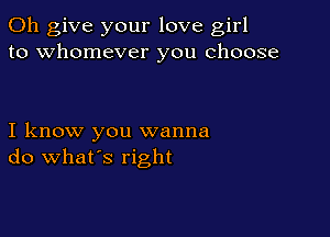 0h give your love girl
to whomever you choose

I know you wanna
do what's right