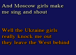 And Moscow girls make
me Sing and shout

Well the Ukraine girls
really knock me out
they leave the West behind