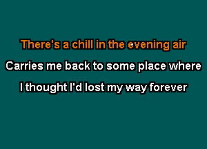 There's a chill in the evening air

Carries me back to some place where

lthought I'd lost my way forever