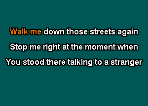 Walk me down those streets again
Stop me right at the moment when

You stood there talking to a stranger