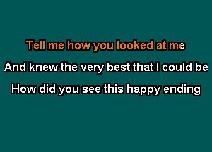 Tell me how you looked at me

And knew the very bestthatl could be

How did you see this happy ending