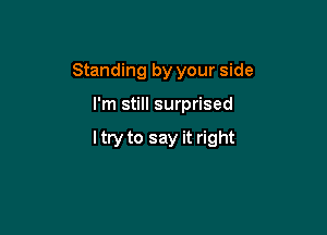 Standing by your side

I'm still surprised

ltry to say it right