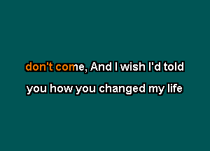 don't come, And lwish I'd told

you how you changed my life