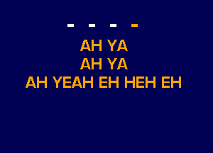 AH YA
AH YA

AH YEAH EH HEH EH
