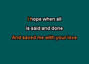 I hope when all

is said and done

And saved me with your love