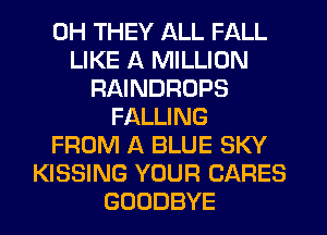 0H THEY ALL FALL
LIKE A MILLION
RAINDROPS
FALLING
FROM A BLUE SKY
KISSING YOUR CARES
GOODBYE