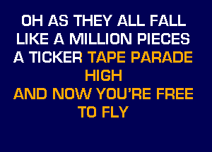 0H AS THEY ALL FALL
LIKE A MILLION PIECES
A TICKER TAPE PARADE
HIGH
AND NOW YOU'RE FREE
TO FLY