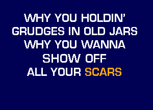 WHY YOU HOLDIN'
GRUDGES IN OLD JARS
WHY YOU WANNA
SHOW OFF
ALL YOUR SEARS