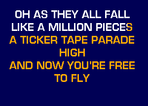 0H AS THEY ALL FALL
LIKE A MILLION PIECES
A TICKER TAPE PARADE
HIGH
AND NOW YOU'RE FREE
TO FLY