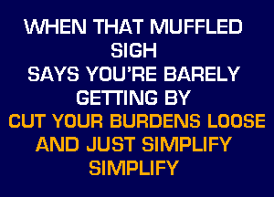 WHEN THAT MUFFLED
SIGH
SAYS YOU'RE BARELY

GETTING BY
CUT YOUR BURDENS LOOSE

AND JUST SIMPLIFY
SIMPLIFY