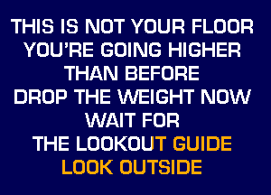 THIS IS NOT YOUR FLOOR
YOU'RE GOING HIGHER
THAN BEFORE
DROP THE WEIGHT NOW
WAIT FOR
THE LOOKOUT GUIDE
LOOK OUTSIDE