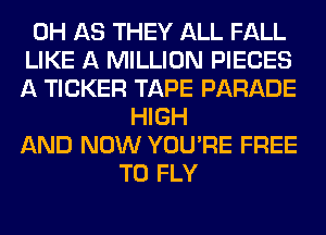 0H AS THEY ALL FALL
LIKE A MILLION PIECES
A TICKER TAPE PARADE
HIGH
AND NOW YOU'RE FREE
TO FLY