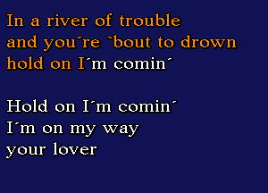 In a river of trouble
and you're bout to drown
hold on I'm comin'

Hold on I'm comin'
I'm on my way
your lover