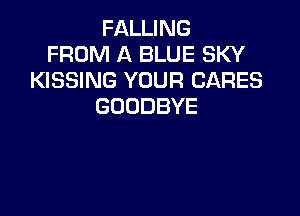 FALLING
FROM A BLUE SKY
KISSING YOUR CARES
GOODBYE