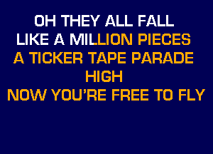 0H THEY ALL FALL
LIKE A MILLION PIECES
A TICKER TAPE PARADE
HIGH
NOW YOU'RE FREE TO FLY