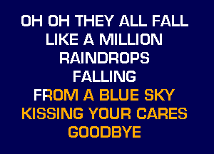 0H 0H THEY ALL FALL
LIKE A MILLION
RAINDROPS
FALLING
FROM A BLUE SKY
KISSING YOUR CARES
GOODBYE